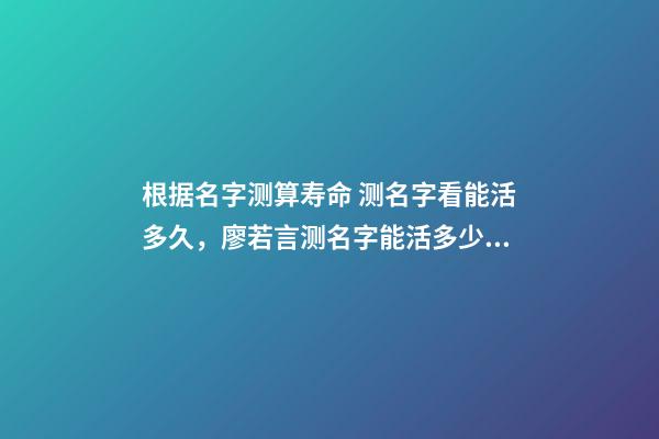 根据名字测算寿命 测名字看能活多久，廖若言测名字能活多少岁-第1张-观点-玄机派